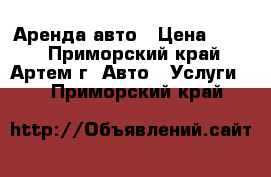 Аренда авто › Цена ­ 750 - Приморский край, Артем г. Авто » Услуги   . Приморский край